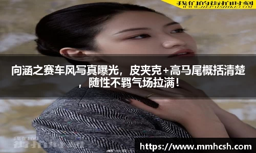 向涵之赛车风写真曝光，皮夹克+高马尾概括清楚，随性不羁气场拉满！